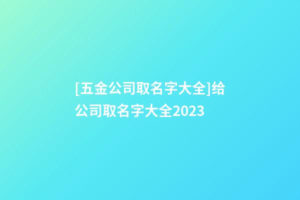 [五金公司取名字大全]给公司取名字大全2023-第1张-公司起名-玄机派